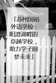 苏州国裕外语学校：阳澄湖畔的卓越学校，助力学子圆梦未来