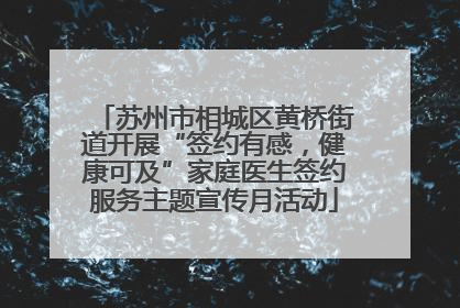 苏州市相城区黄桥街道开展“签约有感，健康可及”家庭医生签约服务主题宣传月活动