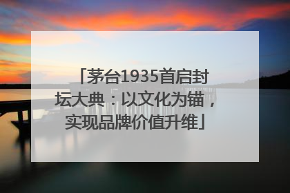 茅台1935首启封坛大典：以文化为锚，实现品牌价值升维