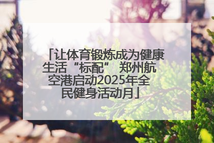 让体育锻炼成为健康生活“标配” 郑州航空港启动2025年全民健身活动月