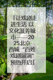让戏剧走进生活 以文化滋养城市——2025北京·西城“百姓戏剧展演”预热开启
