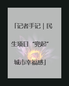记者手记｜民生项目“兜起”城市幸福感