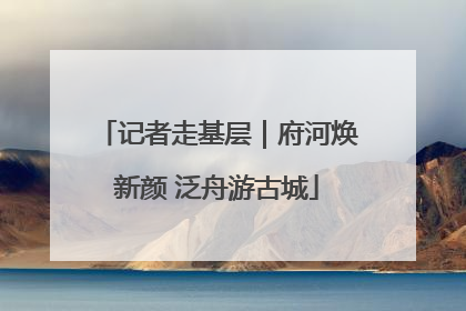 记者走基层｜府河焕新颜 泛舟游古城