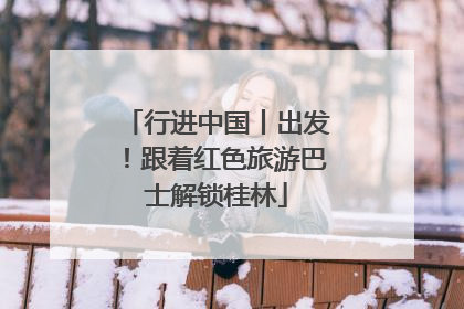 行进中国丨出发！跟着红色旅游巴士解锁桂林