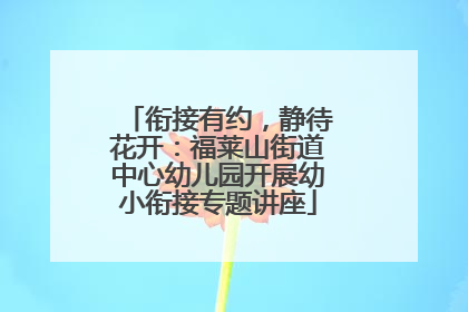 衔接有约，静待花开：福莱山街道中心幼儿园开展幼小衔接专题讲座