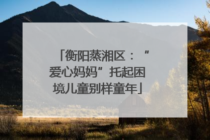 衡阳蒸湘区：“爱心妈妈”托起困境儿童别样童年