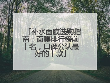 补水面膜选购指南：面膜排行榜前十名，口碑公认最好的十款