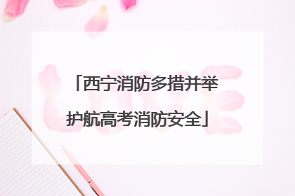 西宁消防多措并举护航高考消防安全