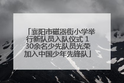 襄阳市磁器街小学举行新队员入队仪式 130余名少先队员光荣加入中国少年先锋队