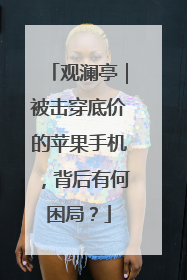 观澜亭｜被击穿底价的苹果手机，背后有何困局？