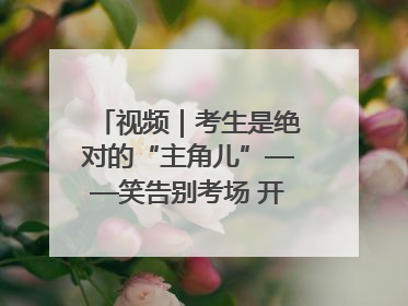 视频｜考生是绝对的“主角儿”——笑告别考场 开始规划假期