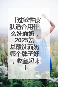 过敏性皮肤适合用什么洗面奶，2025氨基酸洗面奶哪个牌子好，收藏起来