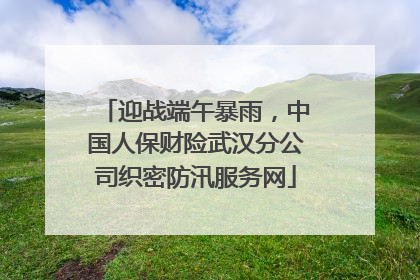 迎战端午暴雨，中国人保财险武汉分公司织密防汛服务网