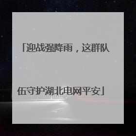 迎战强降雨，这群队伍守护湖北电网平安