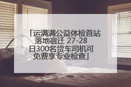 运满满公益体检首站落地宿迁 27-28日300名货车司机可免费享专业检查
