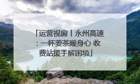 运营视窗丨永州高速：一杯姜茶暖身心 收费站援手解困境