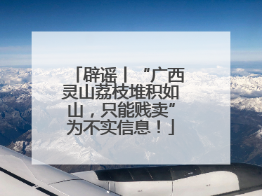 辟谣丨“广西灵山荔枝堆积如山，只能贱卖”为不实信息！