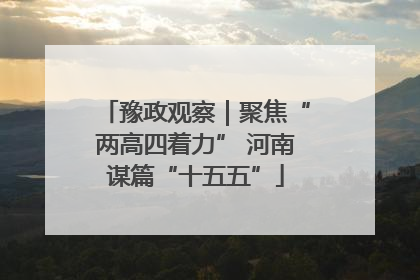 豫政观察｜聚焦“两高四着力” 河南谋篇“十五五”