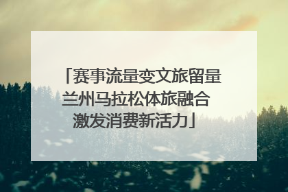 赛事流量变文旅留量 兰州马拉松体旅融合激发消费新活力