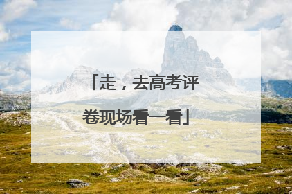 走，去高考评卷现场看一看