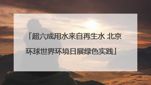 超六成用水来自再生水 北京环球世界环境日展绿色实践