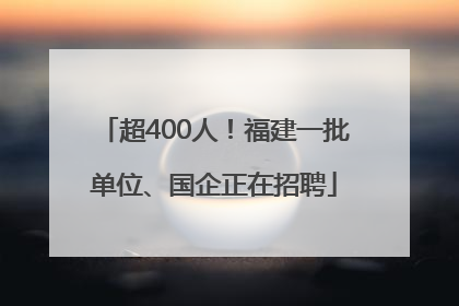 超400人！福建一批单位、国企正在招聘