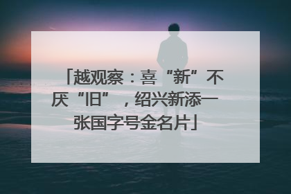 越观察：喜“新”不厌“旧”，绍兴新添一张国字号金名片