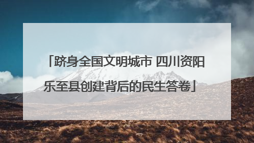 跻身全国文明城市 四川资阳乐至县创建背后的民生答卷