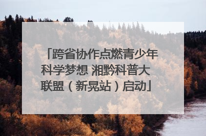 跨省协作点燃青少年科学梦想 湘黔科普大联盟（新晃站）启动