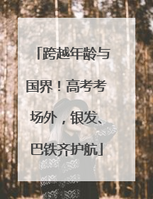 跨越年龄与国界！高考考场外，银发、巴铁齐护航