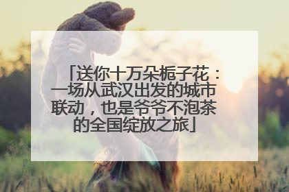 送你十万朵栀子花：一场从武汉出发的城市联动，也是爷爷不泡茶的全国绽放之旅