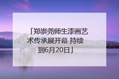 郑崇尧师生漆画艺术传承展开幕 持续到6月20日