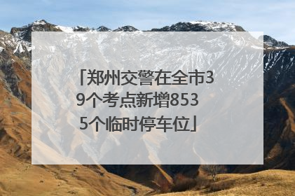 郑州交警在全市39个考点新增8535个临时停车位