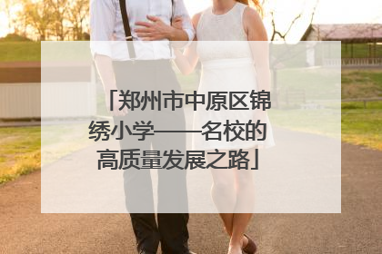 郑州市中原区锦绣小学——名校的高质量发展之路