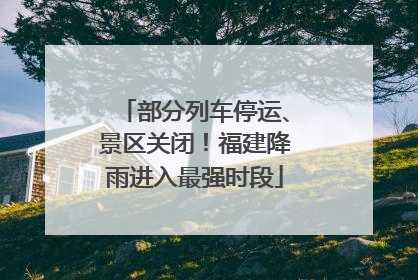 部分列车停运、景区关闭！福建降雨进入最强时段