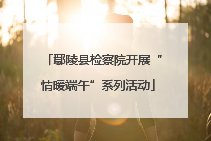 鄢陵县检察院开展“情暖端午”系列活动