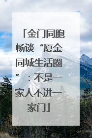 金门同胞畅谈“厦金同城生活圈”：不是一家人不进一家门