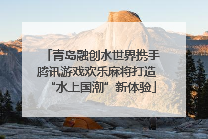 青岛融创水世界携手腾讯游戏欢乐麻将打造“水上国潮”新体验