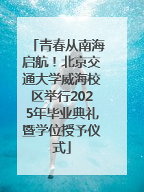 青春从南海启航！北京交通大学威海校区举行2025年毕业典礼暨学位授予仪式