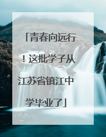 青春向远行！这批学子从江苏省镇江中学毕业了