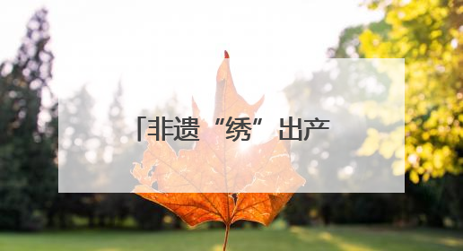 非遗“绣”出产业新图景 民俗绽放庆阳新活力
