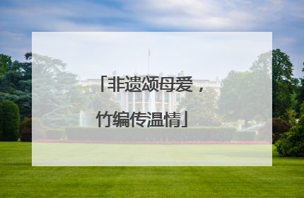 非遗颂母爱，竹编传温情