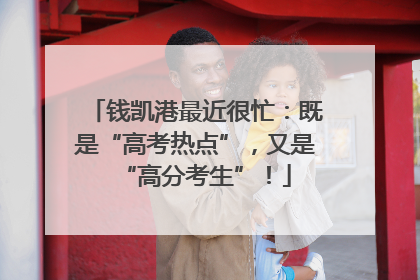 钱凯港最近很忙：既是“高考热点”，又是“高分考生”！