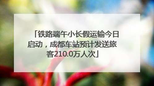 铁路端午小长假运输今日启动，成都车站预计发送旅客210.0万人次