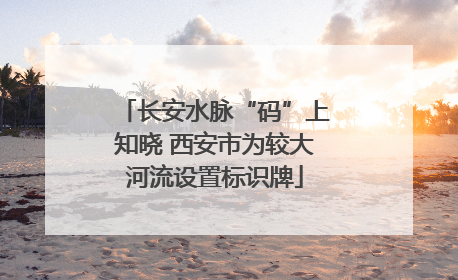 长安水脉“码”上知晓 西安市为较大河流设置标识牌