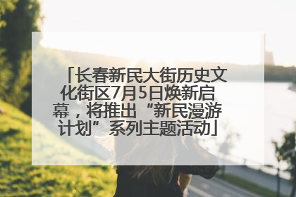 长春新民大街历史文化街区7月5日焕新启幕，将推出“新民漫游计划”系列主题活动