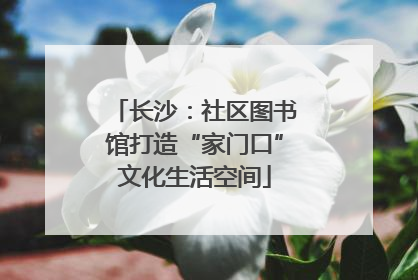 长沙：社区图书馆打造“家门口”文化生活空间