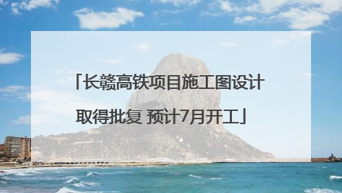 长赣高铁项目施工图设计取得批复 预计7月开工
