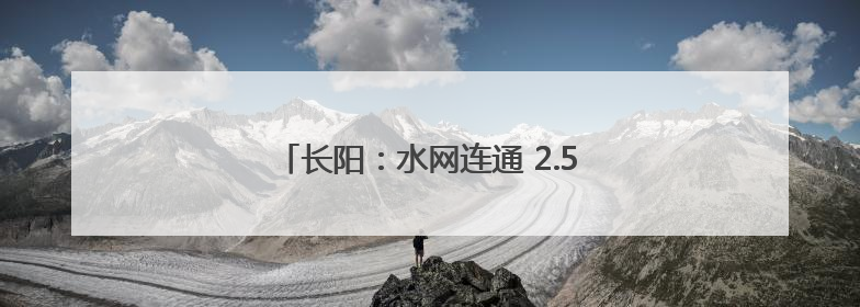 长阳：水网连通 2.5万名群众将饮上安心水