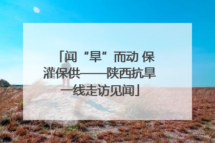 闻“旱”而动 保灌保供——陕西抗旱一线走访见闻